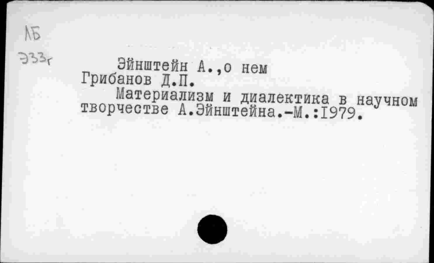 ﻿Къ
Эйнштейн А.,о нем Грибанов Д.П.
Материализм и диалектика в научном творчестве А.Эйнштейна.-М.:1979.